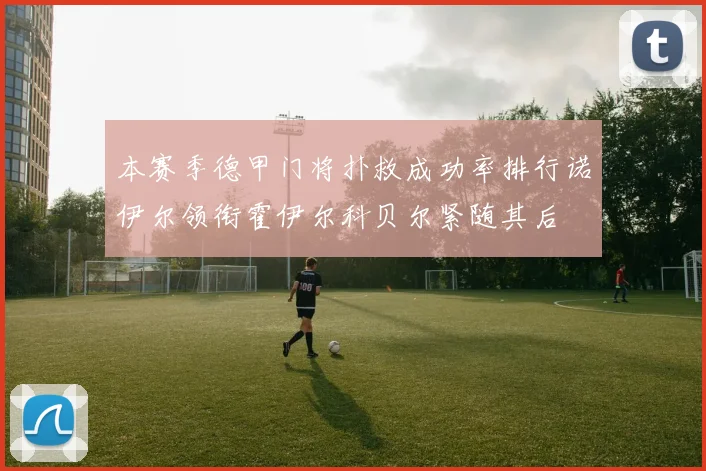 本赛季德甲门将扑救成功率排行诺伊尔领衔霍伊尔科贝尔紧随其后
