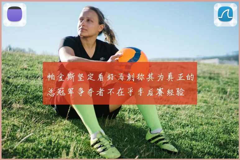 帕金斯坚定看好马刺称其为真正的总冠军争夺者不在乎季后赛经验