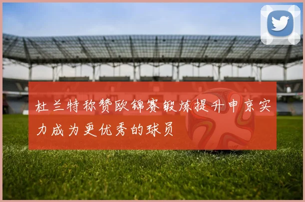 杜兰特称赞欧锦赛锻炼提升申京实力成为更优秀的球员