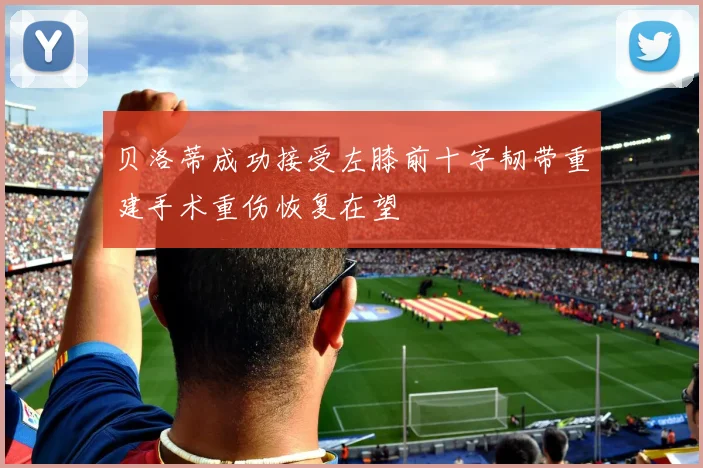 贝洛蒂成功接受左膝前十字韧带重建手术重伤恢复在望