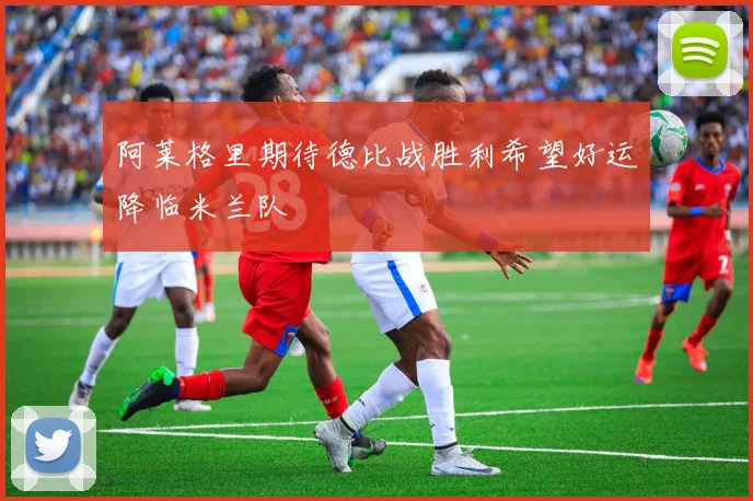 阿莱格里期待德比战胜利希望好运降临米兰队