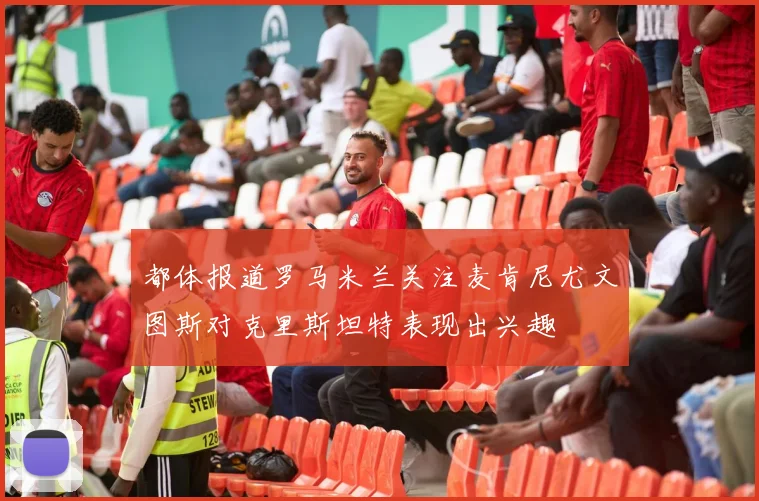 都体报道罗马米兰关注麦肯尼尤文图斯对克里斯坦特表现出兴趣