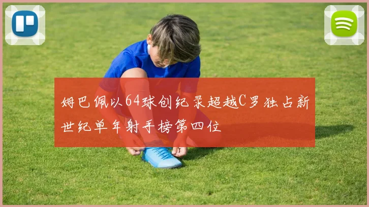姆巴佩以64球创纪录超越C罗独占新世纪单年射手榜第四位