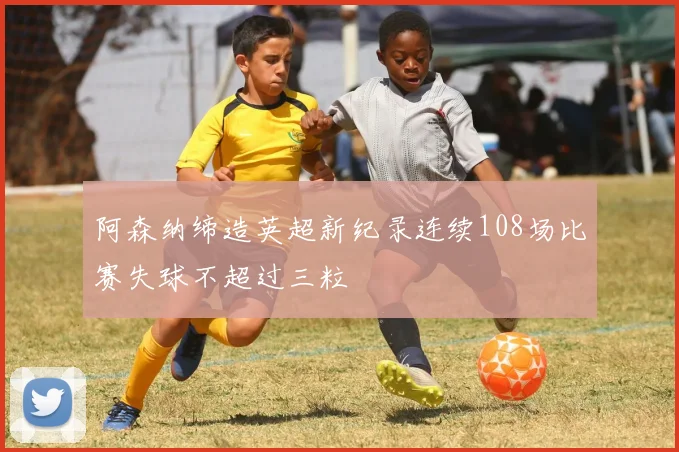 阿森纳缔造英超新纪录连续108场比赛失球不超过三粒