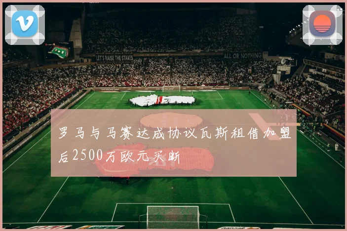 罗马与马赛达成协议瓦斯租借加盟后2500万欧元买断