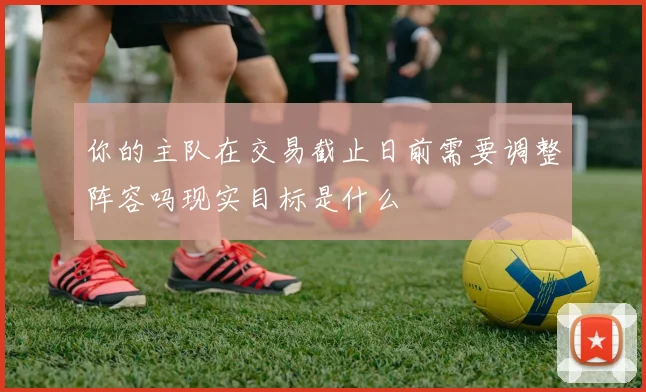 你的主队在交易截止日前需要调整阵容吗现实目标是什么