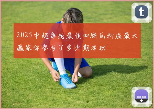 2025中超每轮最佳回顾瓦科成最大赢家你参与了多少期活动