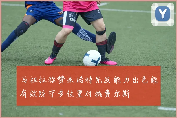 马祖拉称赞米诺特先发能力出色能有效防守多位置对抗费尔斯